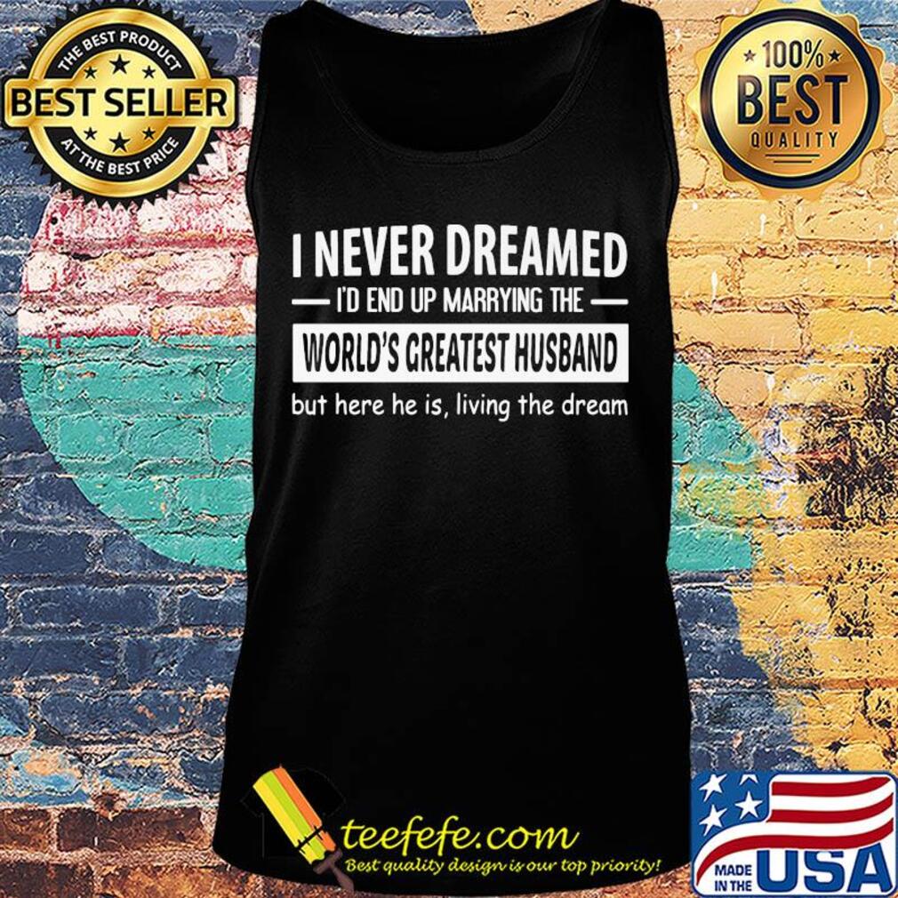 I never dreamed I'd end up marrying the world's greatest husband but here he is living the dream s Tank top I never dreamed I'd end up marrying the world's greatest husband but here he is living the dream s Tank top