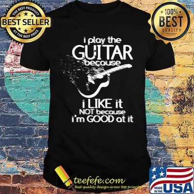 I play the guitar because I like it not because I'm good at it shirt