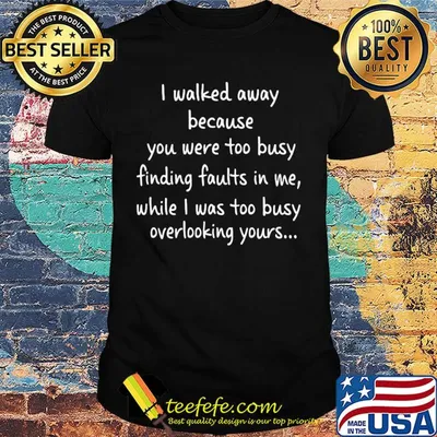 I walked away because you were too busy finding faults in me while I was too busy overlooking yours shirt