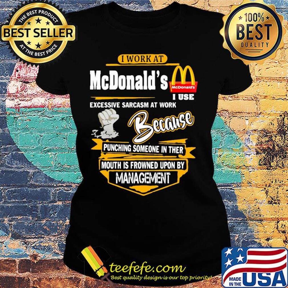 I work at mcdonald’s i use excessive sarcasm at work because punching someone in ther mouth is frowned upon by management s Ladies tee I work at mcdonald’s i use excessive sarcasm at work because punching someone in ther mouth is frowned upon by management s Ladies tee