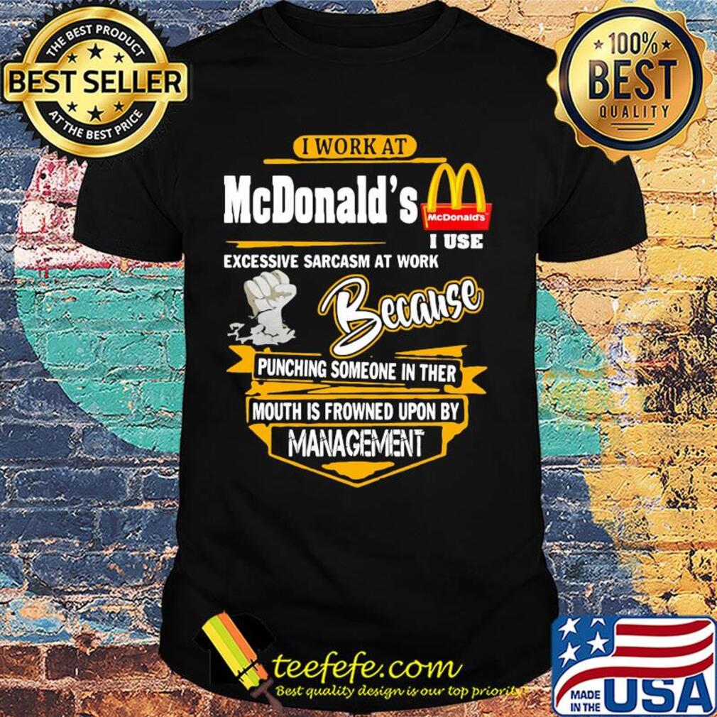 I work at mcdonald’s i use excessive sarcasm at work because punching someone in ther mouth is frowned upon by management shirt I work at mcdonald’s i use excessive sarcasm at work because punching someone in ther mouth is frowned upon by management shirt