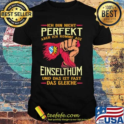 Ich bin nicht perfekt aber ich komme aus einselthum und das ist fast das gleiche shirt