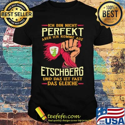 Ich bin nicht perfekt aber ich komme aus etschberg und das ist fast das gleiche shirt