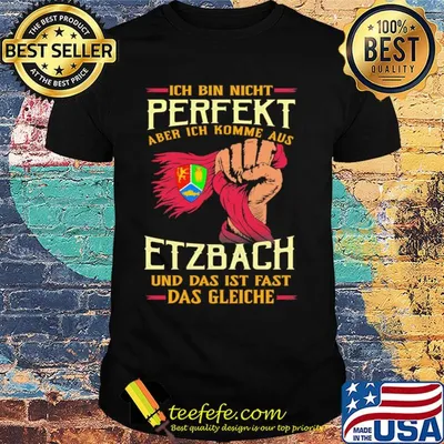Ich bin nicht perfekt aber ich komme aus etzbach und das ist fast das gleiche shirt