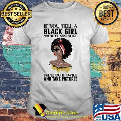 If you tell a black girl not to do something she'll do it twice and take pictures shirt