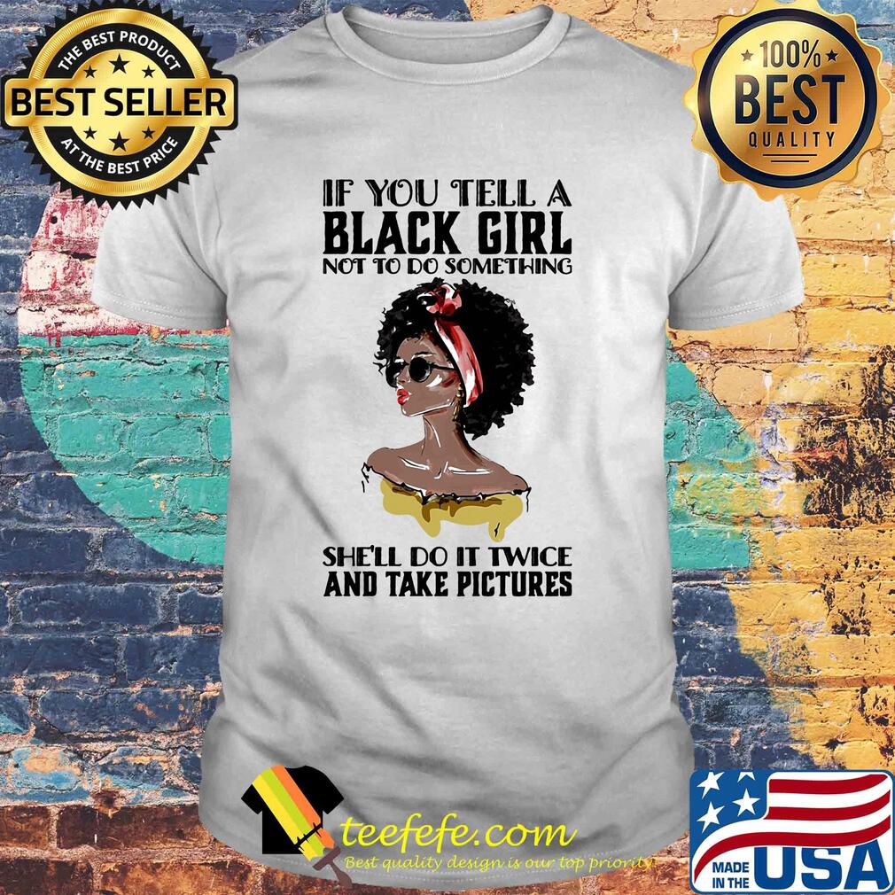 If you tell a black girl not to do something she'll do it twice and take pictures shirt