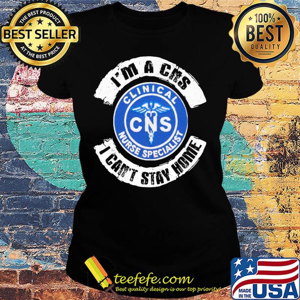 I’m a cns clinical nurse specialist i can’t stay home s Ladies tee I’m a cns clinical nurse specialist i can’t stay home s Ladies tee