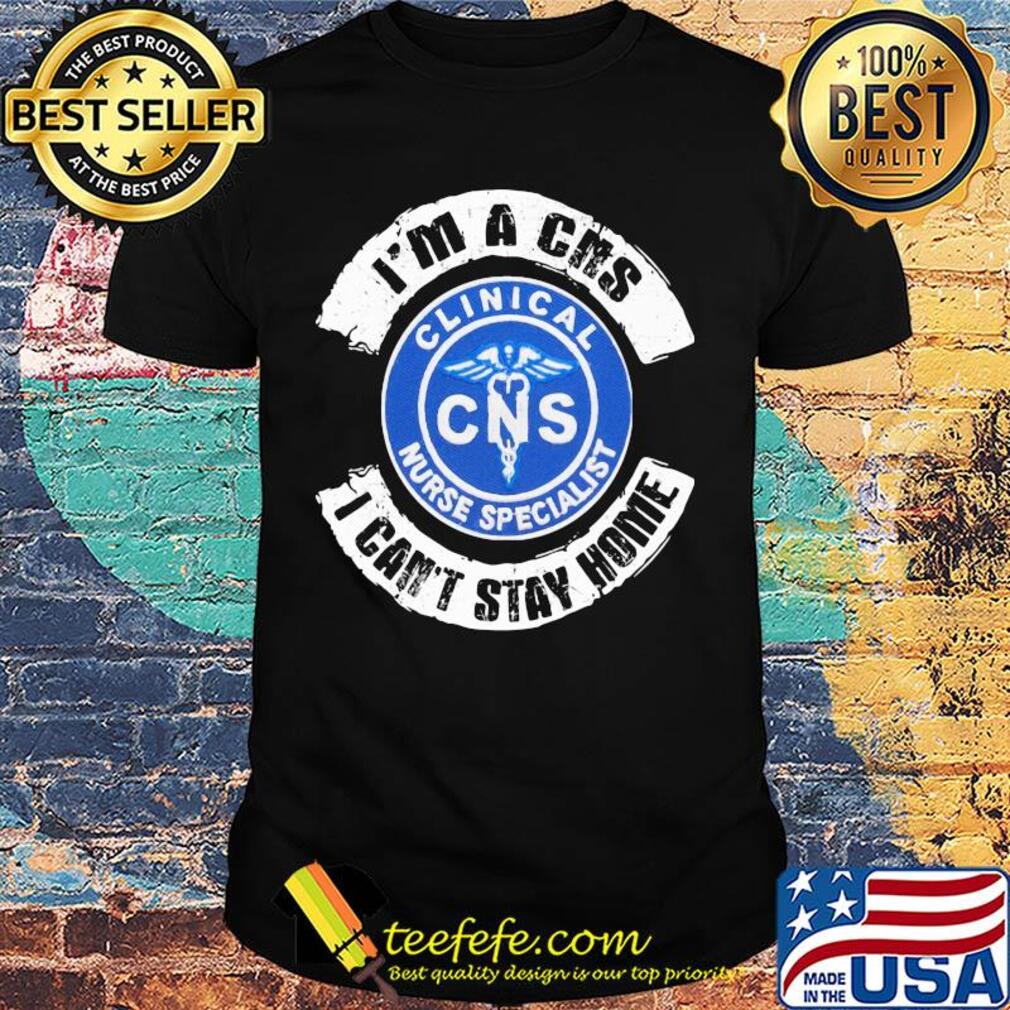 I’m a cns clinical nurse specialist i can’t stay home shirt I’m a cns clinical nurse specialist i can’t stay home shirt