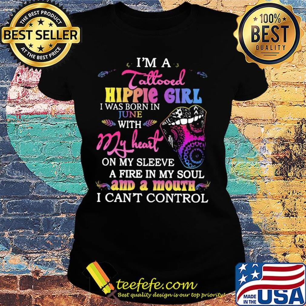 I’m a tattooed hippie girl i was born in june with my heart on my sleeve a fire in my soul and a mouth i can’t control s Ladies tee I’m a tattooed hippie girl i was born in june with my heart on my sleeve a fire in my soul and a mouth i can’t control s Ladies tee