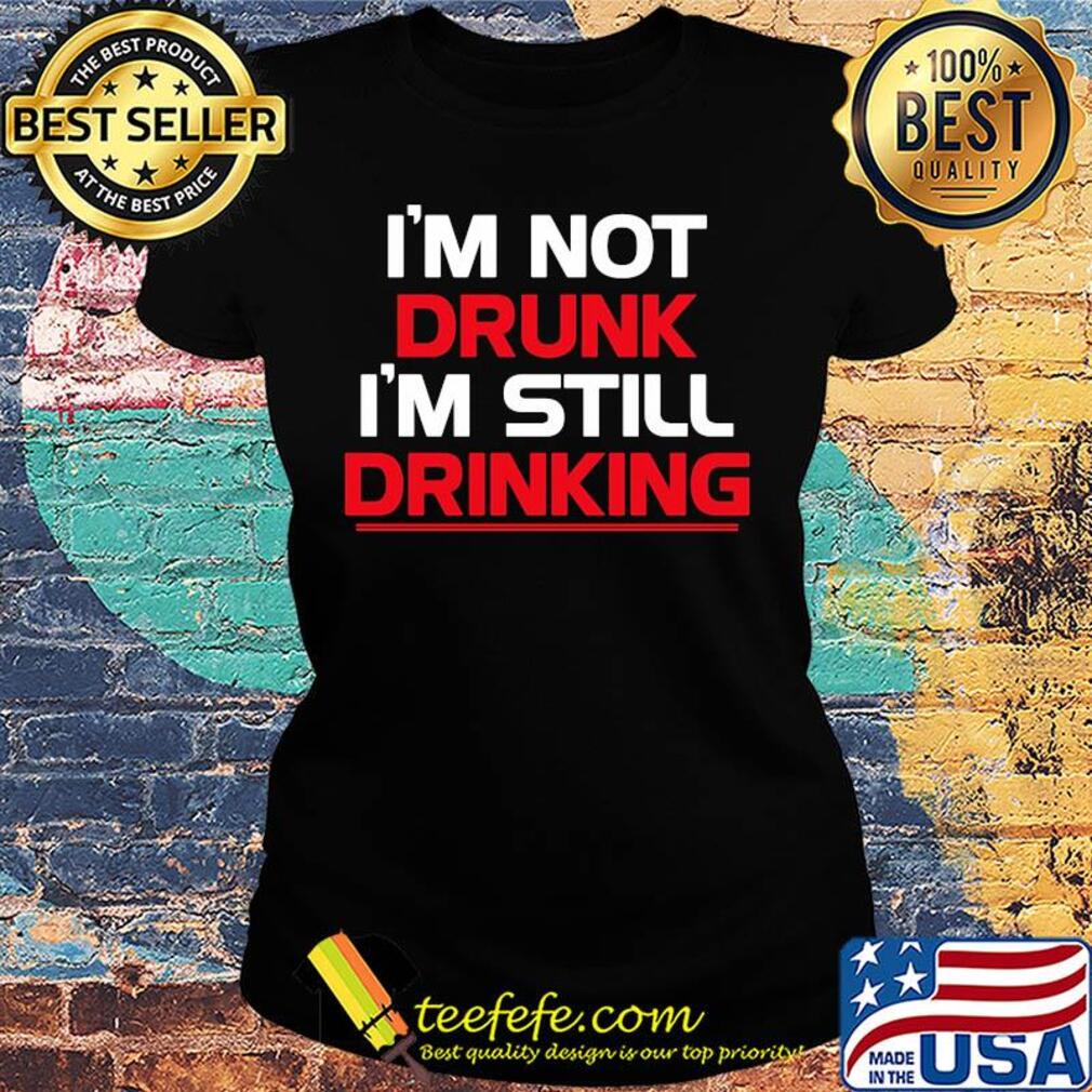 I’m not drunk I’m still drinking line s Ladies tee I’m not drunk I’m still drinking line s Ladies tee
