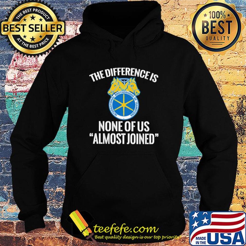 international brotherhood of teamsters the difference is none of us almost joined s Hoodie international brotherhood of teamsters the difference is none of us almost joined s Hoodie