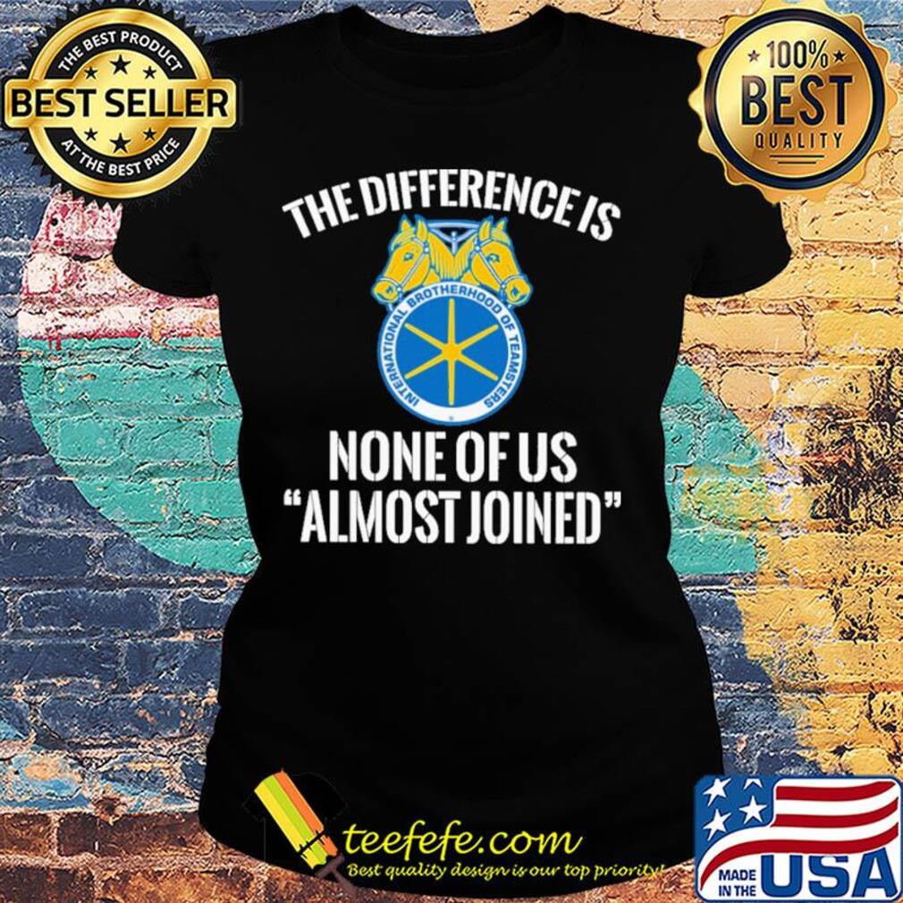international brotherhood of teamsters the difference is none of us almost joined s Ladies tee international brotherhood of teamsters the difference is none of us almost joined s Ladies tee
