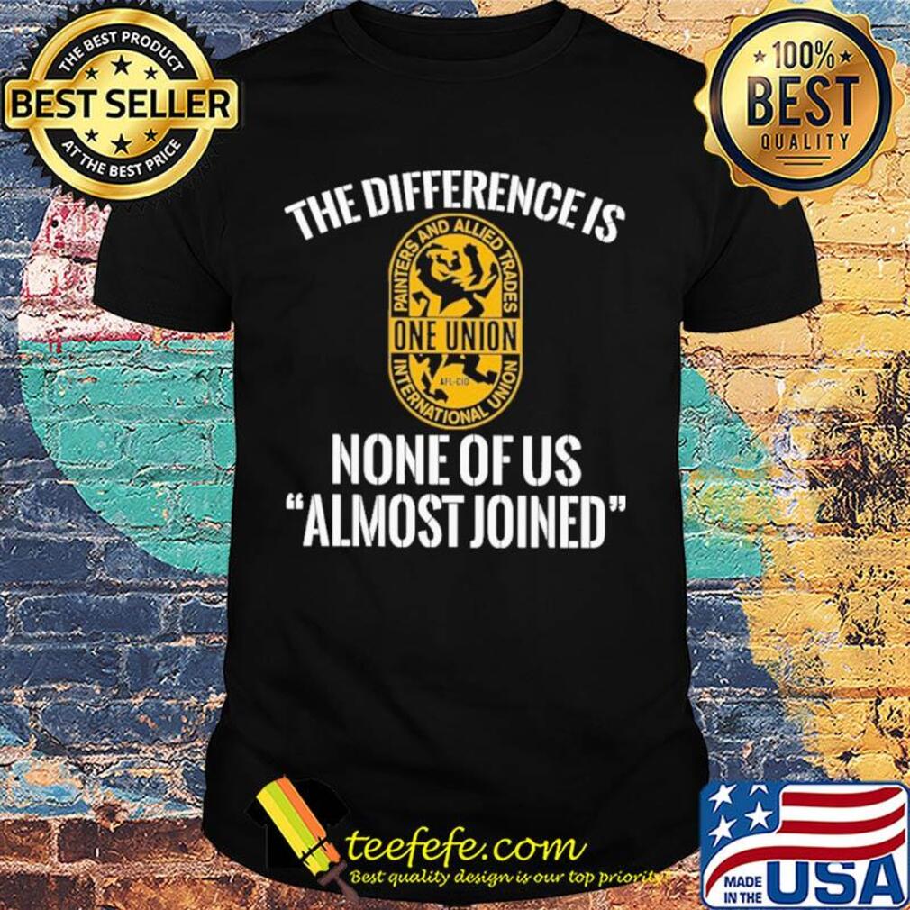 International union painters and allied trades the difference is none of us almost joined shirt - Copy