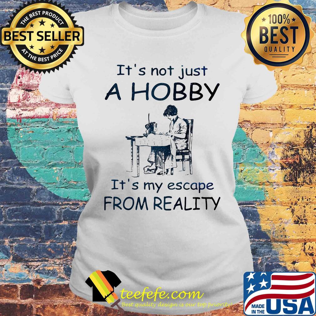 It's not just a hobby it's my escape from reality Tailors flower s Laides tee It's not just a hobby it's my escape from reality Tailors flower s Laides tee