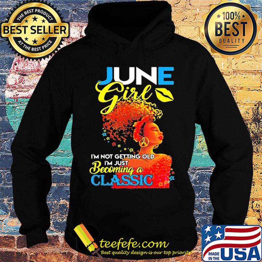 June girl I’m not getting old I’m just becoming a classic s Hoodie June girl I’m not getting old I’m just becoming a classic s Hoodie