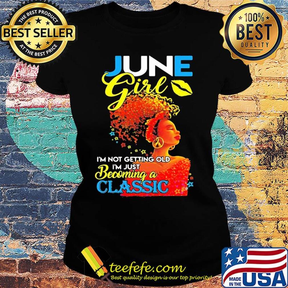 June girl I’m not getting old I’m just becoming a classic s Ladies tee June girl I’m not getting old I’m just becoming a classic s Ladies tee