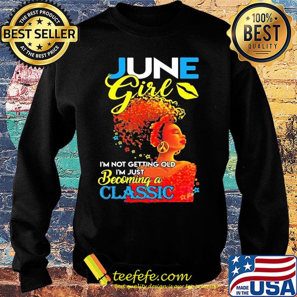 June girl I’m not getting old I’m just becoming a classic s Sweater June girl I’m not getting old I’m just becoming a classic s Sweater