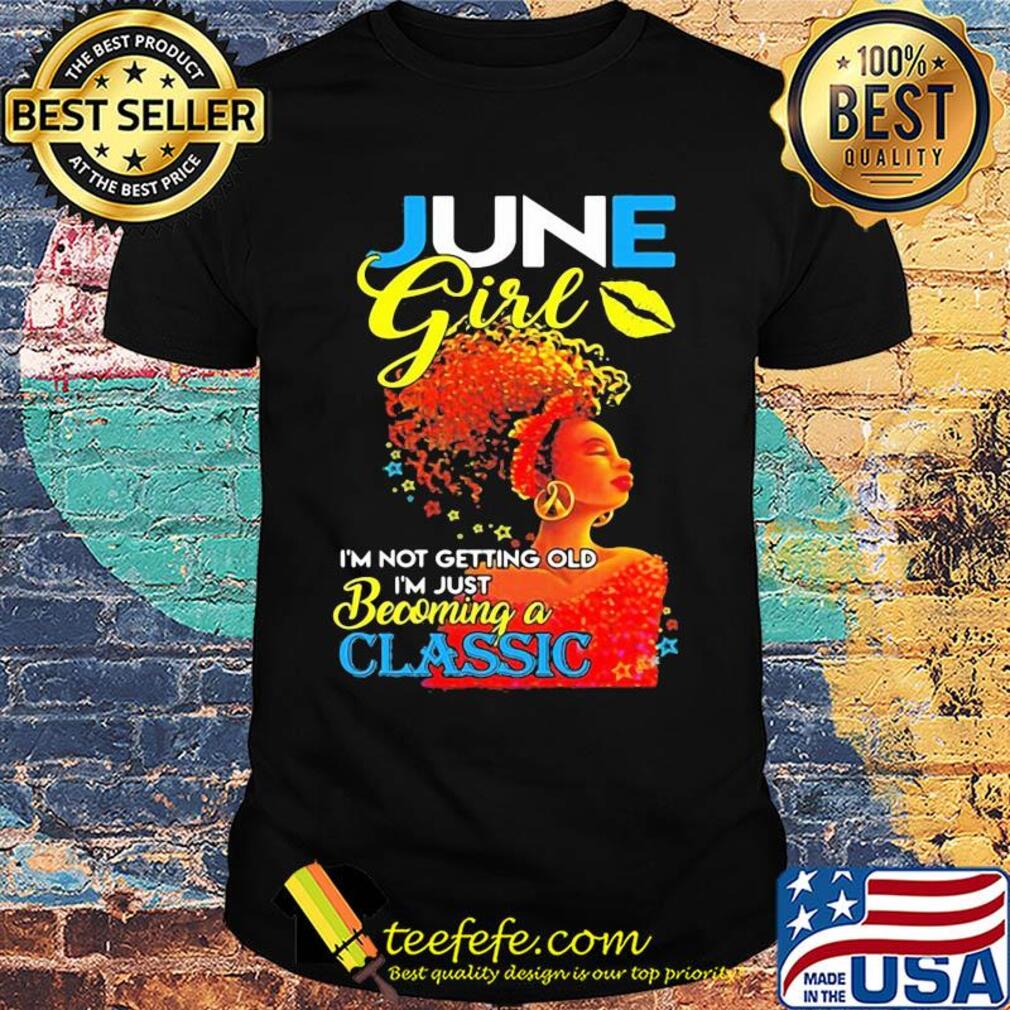 June girl I’m not getting old I’m just becoming a classic shirt June girl I’m not getting old I’m just becoming a classic shirt