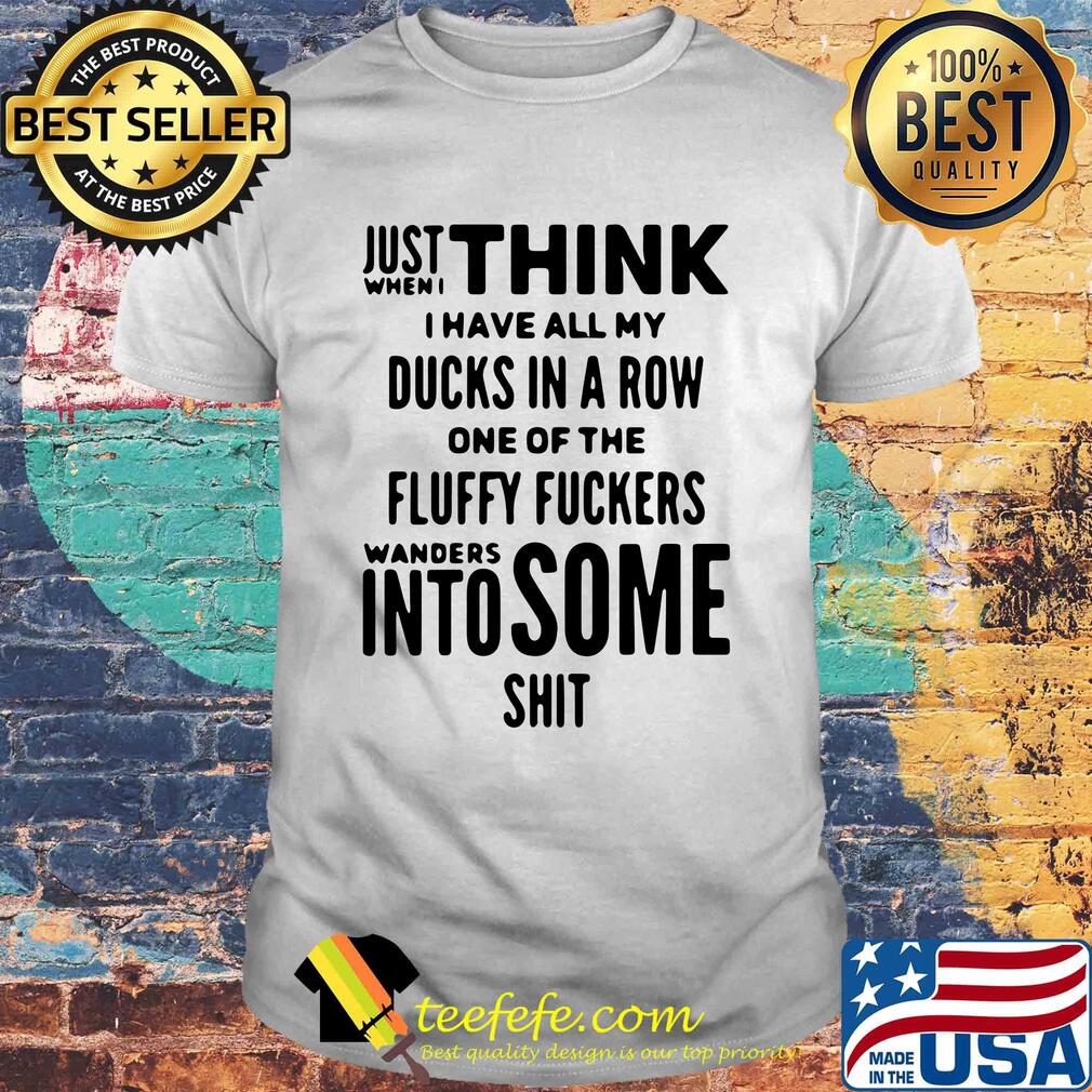 Just when I think I have all my ducks in a row one of the fluffy fuckers wanders into some shit shirt