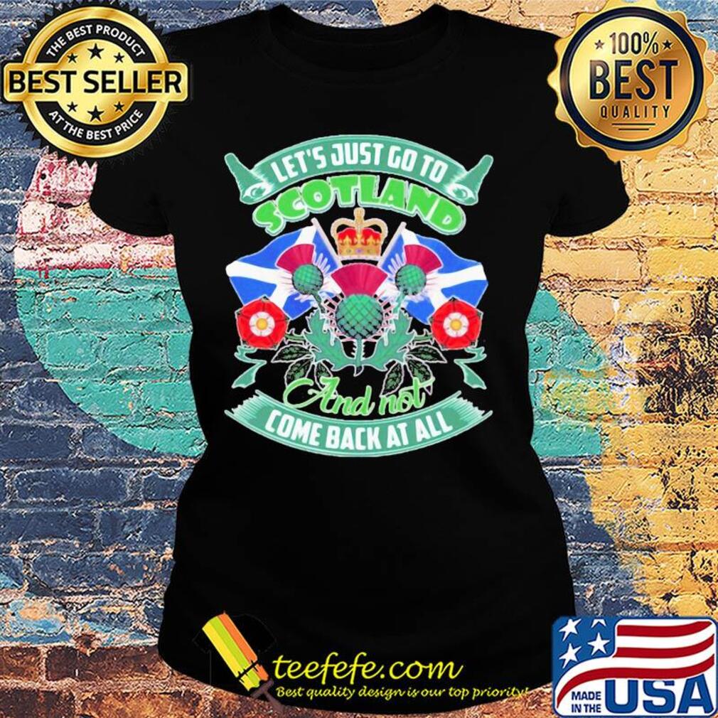 Let's just go toscotland and not come back at all s Ladies tee Let's just go toscotland and not come back at all s Ladies tee