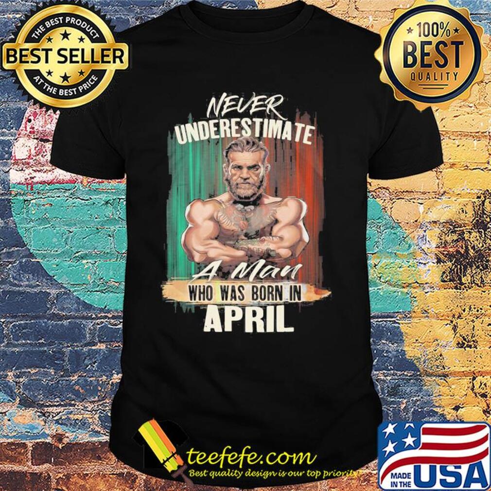 Mixed Martial arts never underestimate a man who was born in April shirt Mixed Martial arts never underestimate a man who was born in April shirt