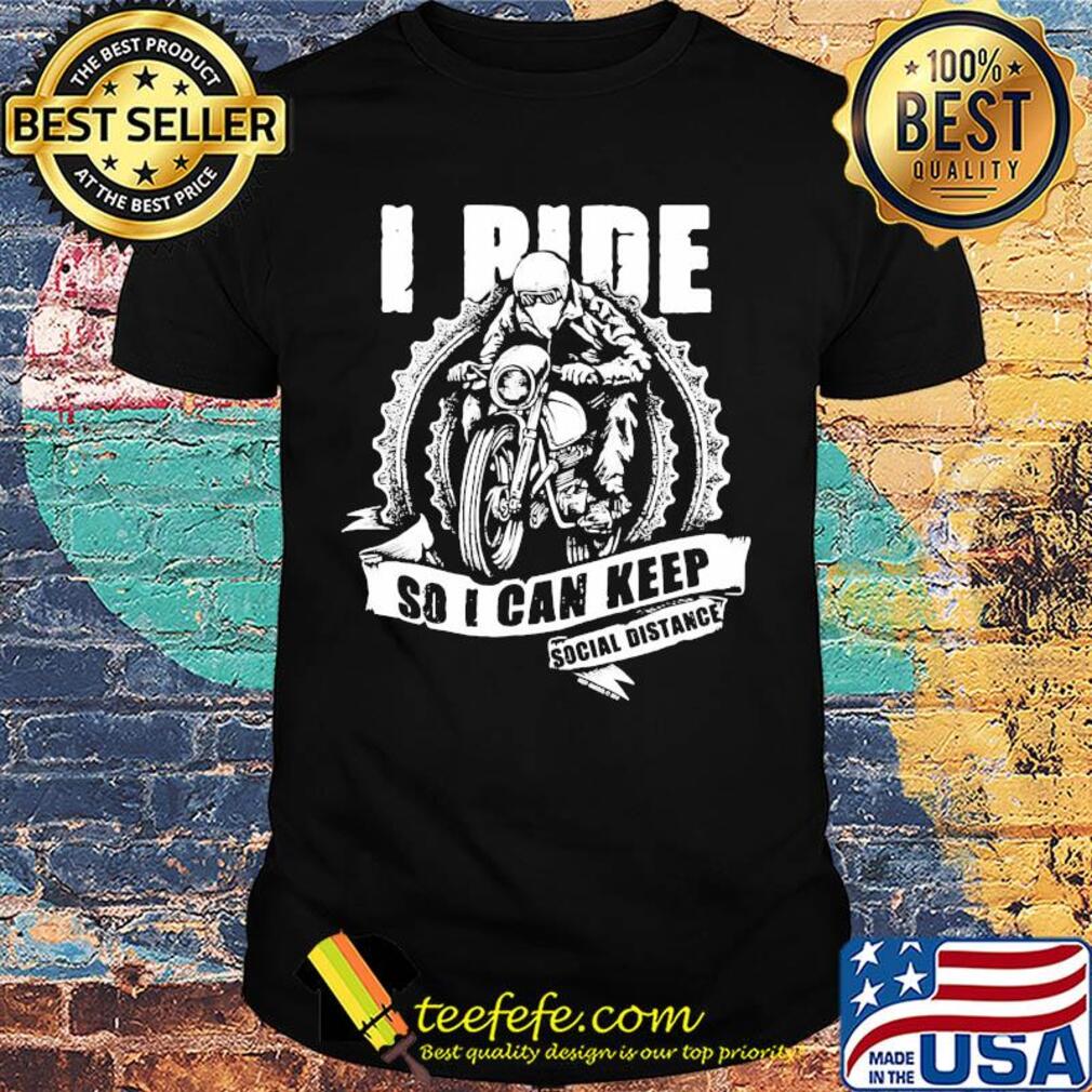 Motor I ride so I can keep social distance shirt