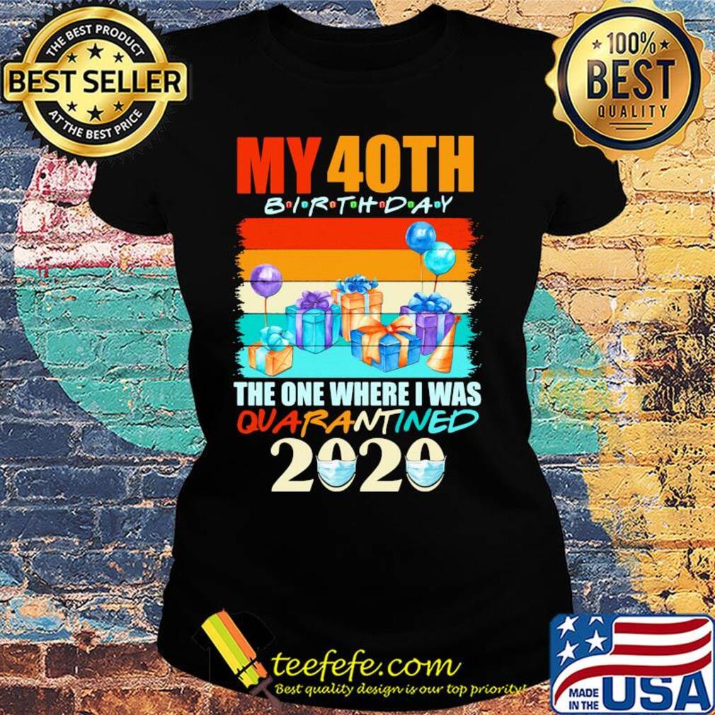 My 40th birthday gifts the one where I was quarantined 2020 mask s Ladies tee My 40th birthday gifts the one where I was quarantined 2020 mask s Ladies tee