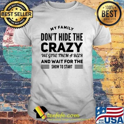 My family don't hide the crazy we give them a beer and wait for the show to start shirt