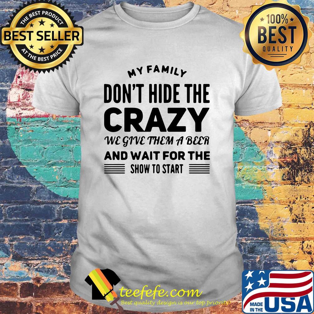 My family don't hide the crazy we give them a beer and wait for the show to start shirt