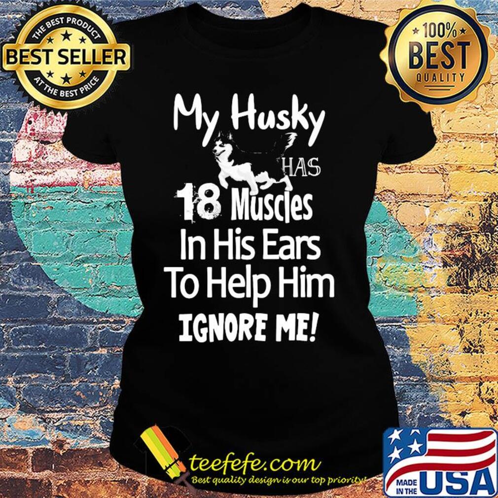 My Husky has 18 muscles in his ears to help him ignore me s Ladies tee My Husky has 18 muscles in his ears to help him ignore me s Ladies tee