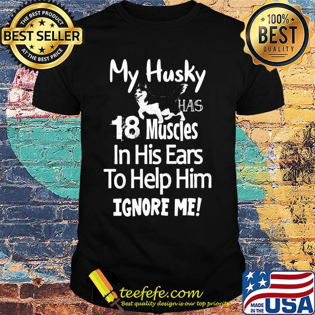My Husky has 18 muscles in his ears to help him ignore me shirt My Husky has 18 muscles in his ears to help him ignore me shirt