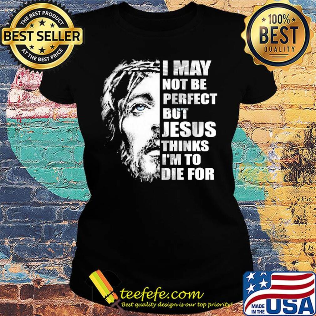 Official I may not be perfect but Jesus thinks I'm to die for s Ladies tee Official I may not be perfect but Jesus thinks I'm to die for s Ladies tee