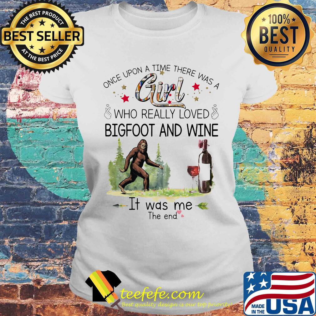 Once upon a time there was a girl who really loved bigfoot and wine it was me the end s Laides tee Once upon a time there was a girl who really loved bigfoot and wine it was me the end s Laides tee