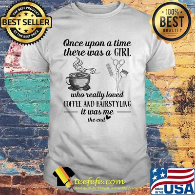 One upon a time there was a girl who really loved coffee and hairstyling it was me the end shirt