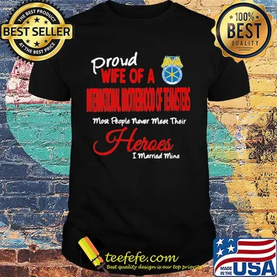 Proud wife of a international brotherhood of teamsters most people never meet their heroes i married mine shirt