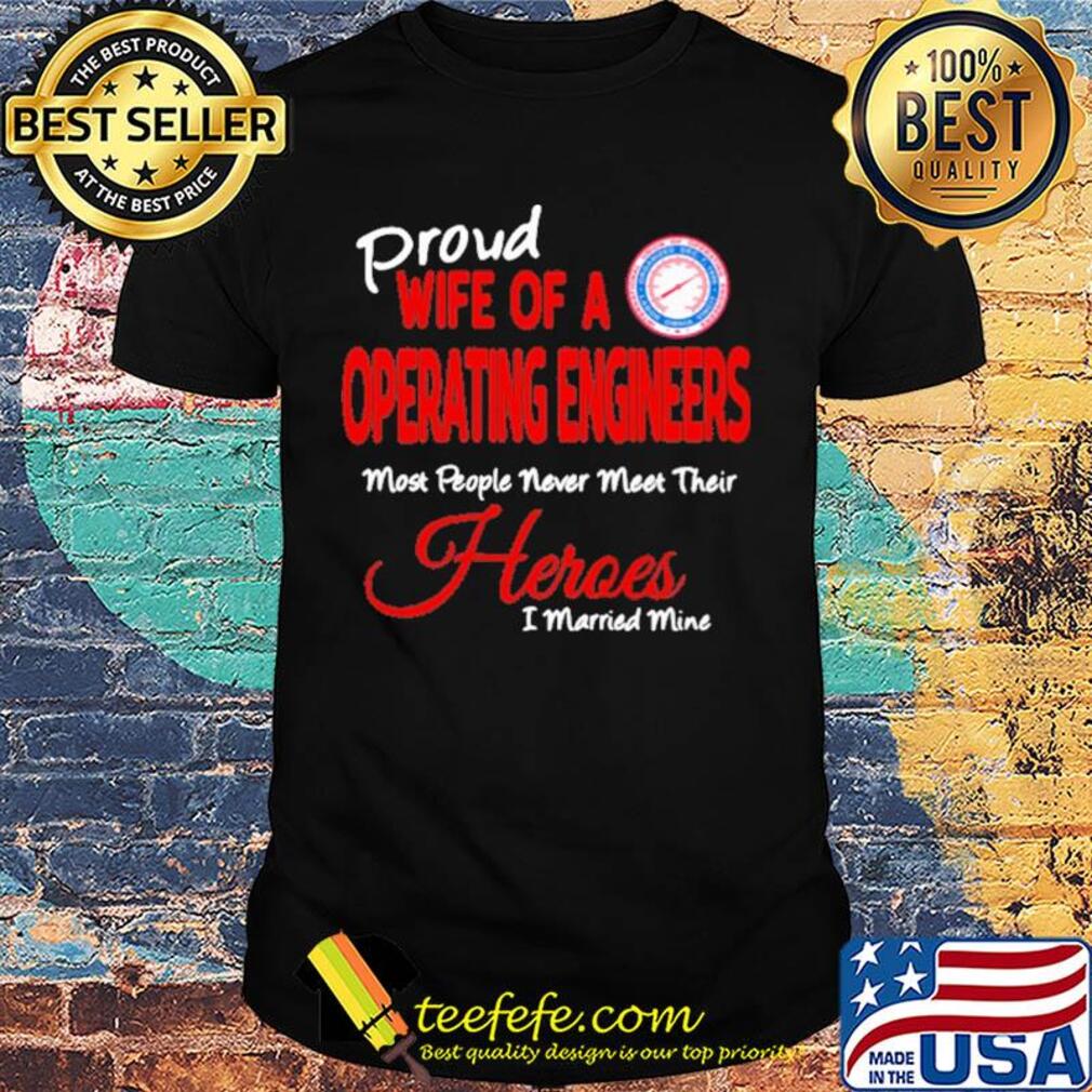 Proud wife of a operating engineers most people never meet their heroes i married mine shirt