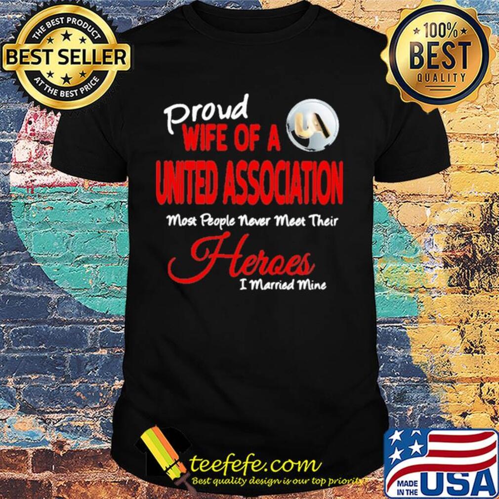 Proud wife of a united association most people never meet their heroes i married mine shirt