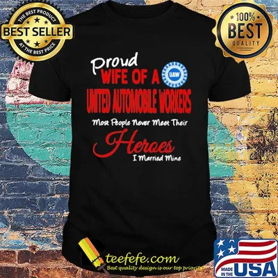 proud wife of a united automobile workers most people never meet their heroes i married mine shirt