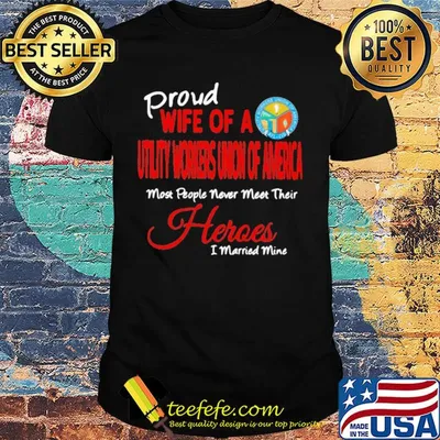 Proud wife of a utility workers union of america most people never meet their heroes i married mine shirt