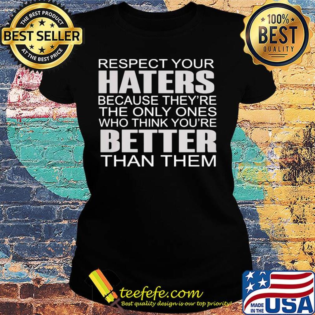 Respect your haters because they’re the only ones who think you’re better than them s Ladies tee Respect your haters because they’re the only ones who think you’re better than them s Ladies tee