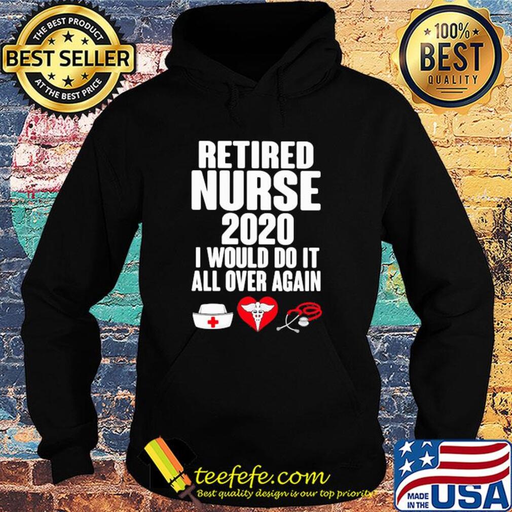 Retired nurse 2020 I would do it all over again heart s Hoodie Retired nurse 2020 I would do it all over again heart s Hoodie