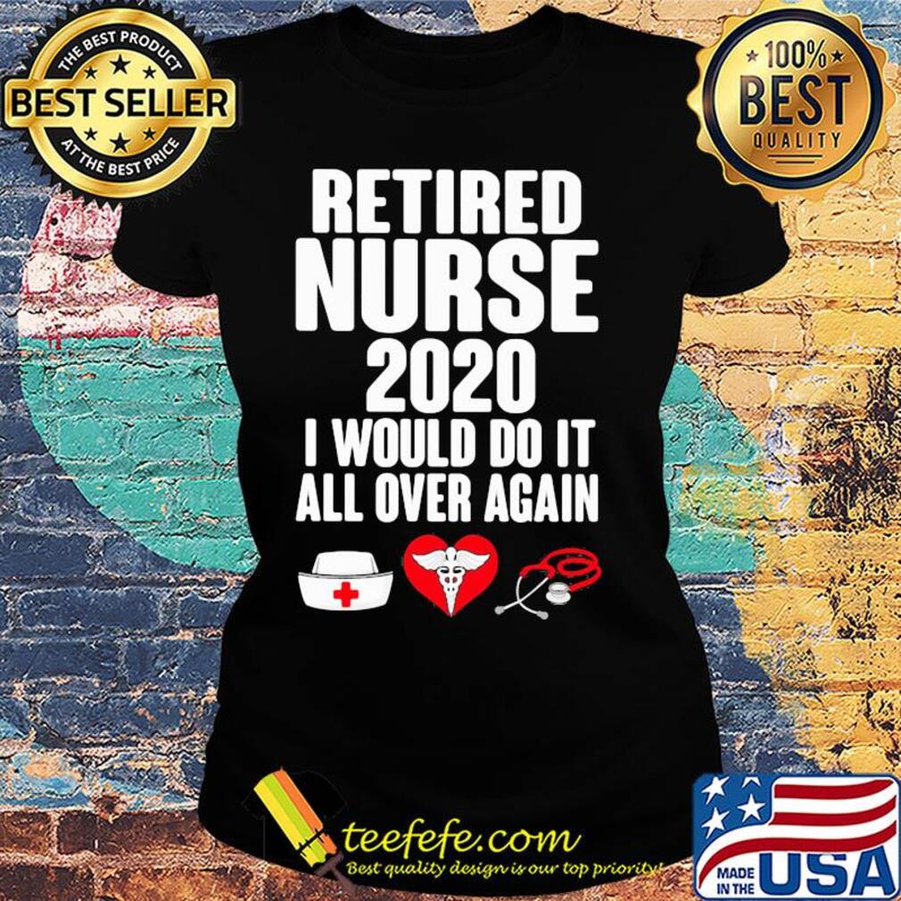 Retired nurse 2020 I would do it all over again heart s Ladies tee Retired nurse 2020 I would do it all over again heart s Ladies tee