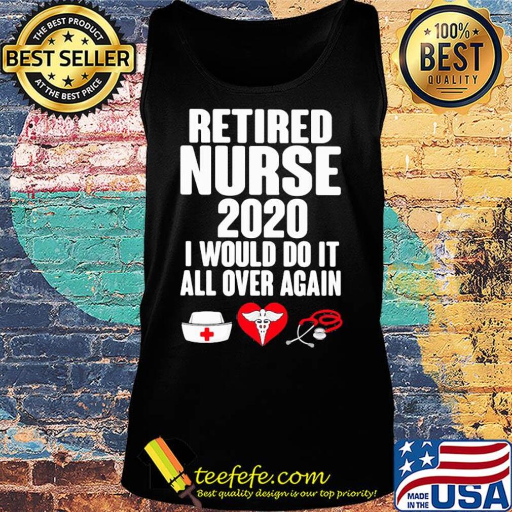 Retired nurse 2020 I would do it all over again heart s Tank top Retired nurse 2020 I would do it all over again heart s Tank top