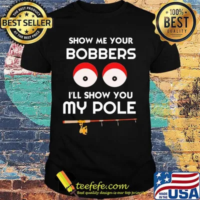 Show me your bobbers I'll show you my pole shirt