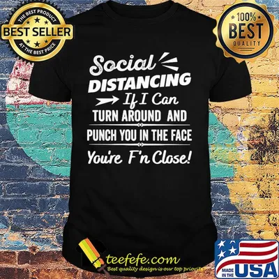 Social distancing if can turn around and punch you in the face you’re too f’n close black shirt