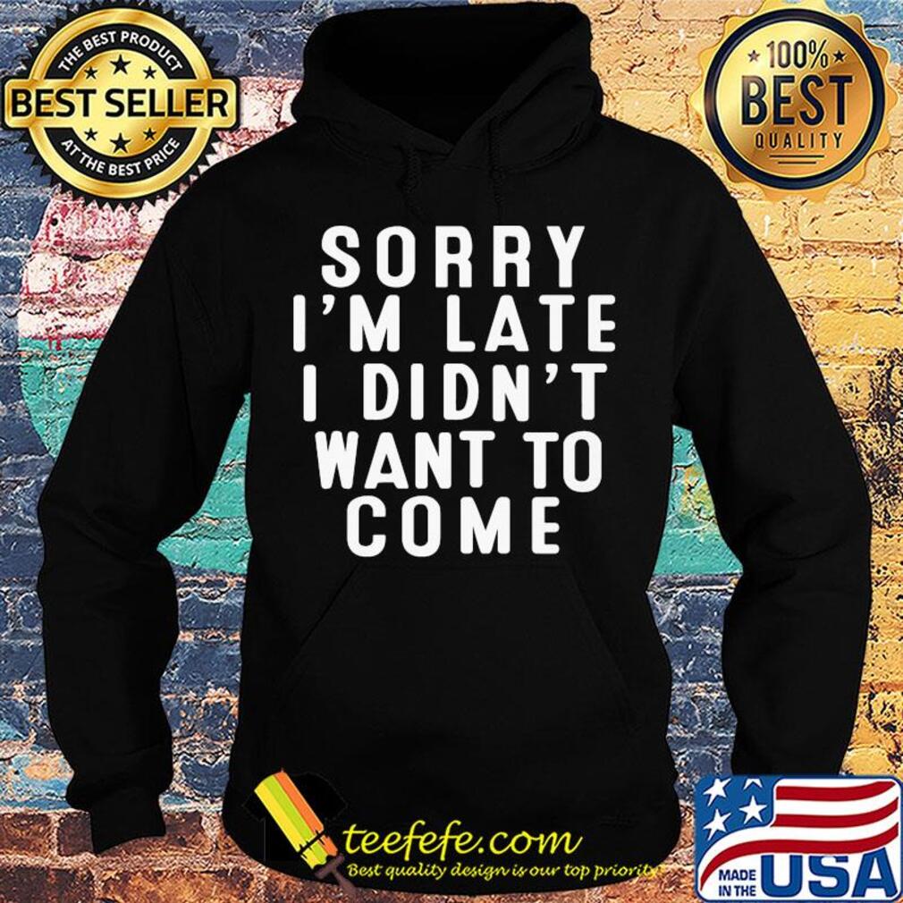 Sorry I'm late I didn't want to come s Hoodie Sorry I'm late I didn't want to come s Hoodie