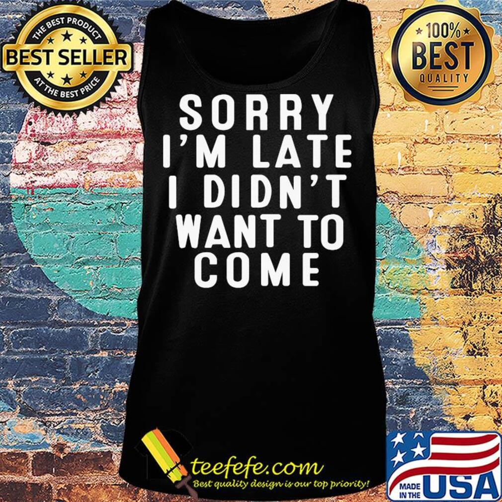 Sorry I'm late I didn't want to come s Tank top Sorry I'm late I didn't want to come s Tank top