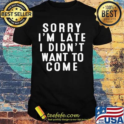Sorry I'm late I didn't want to come shirt