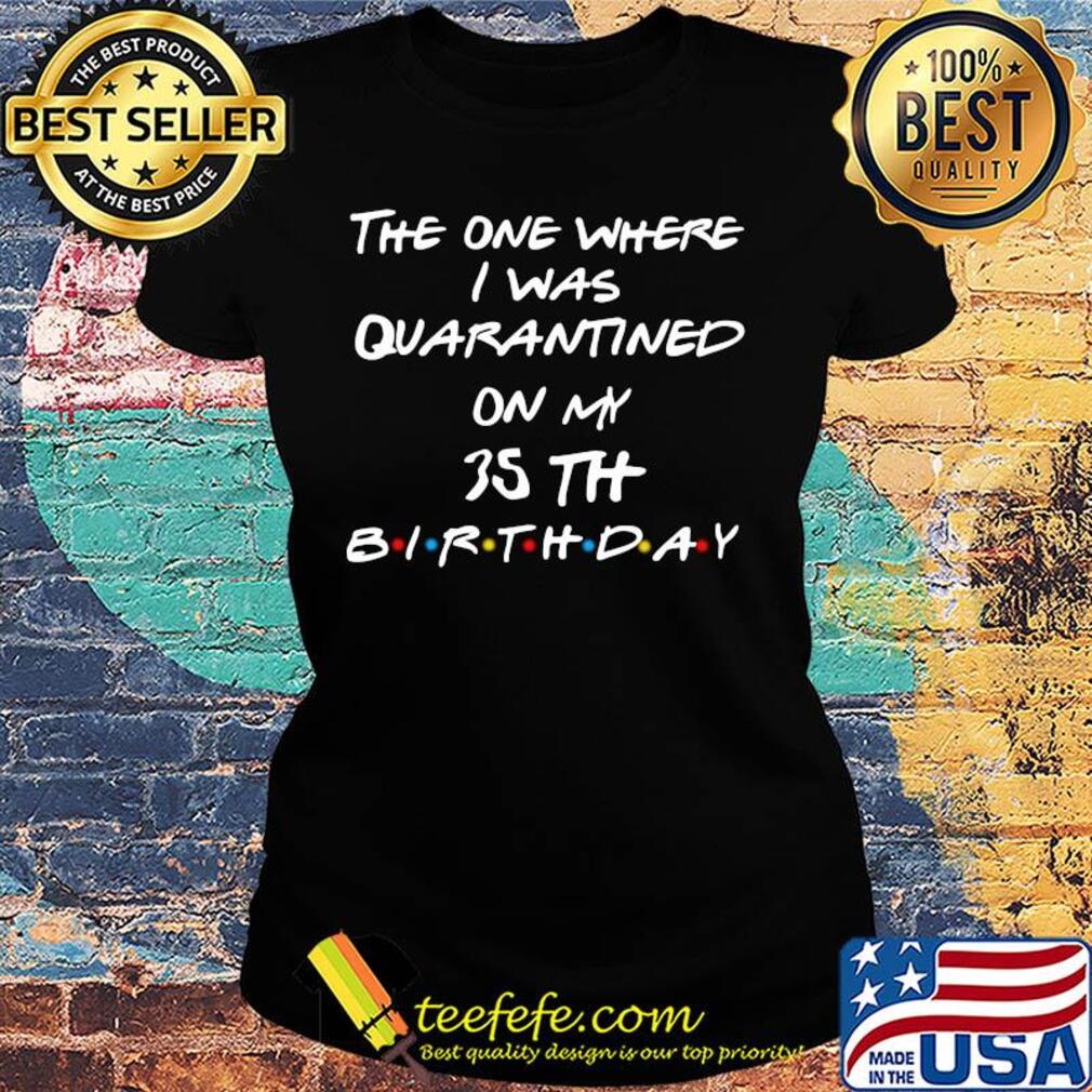 The one where I was quarantined on my 35th birthday s Ladies tee The one where I was quarantined on my 35th birthday s Ladies tee