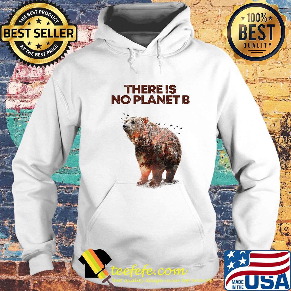There is No Planet B Earth Day Design natural reserve bear Shirt Hoodie There is No Planet B Earth Day Design natural reserve bear Shirt Hoodie